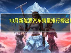 10月新能源汽车销量排行榜出炉：比亚迪30万辆遥遥领先