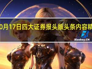 10月17日四大证券报头版头条内容精华摘要