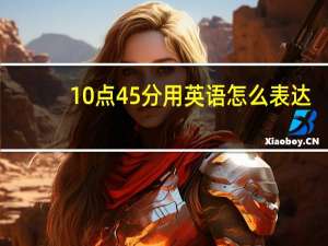 10点45分用英语怎么表达
