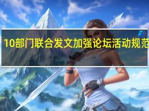 10部门联合发文加强论坛活动规范管理：重点打击以论坛活动名义进行诈骗敛财等违法违规行为