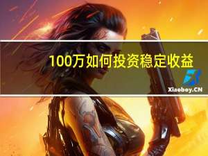 100万如何投资稳定收益（100万如何投资理财）