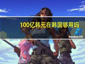 100亿韩元在韩国够用吗