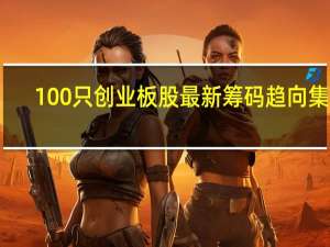 100只创业板股最新筹码趋向集中