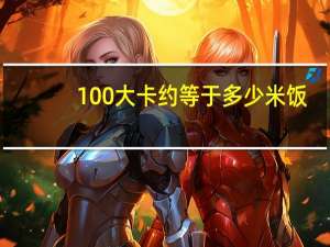 100大卡约等于多少米饭