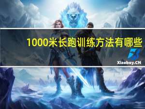 1000米长跑训练方法有哪些（1000米长跑训练方法）