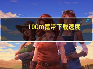 100m宽带下载速度（100m宽带）