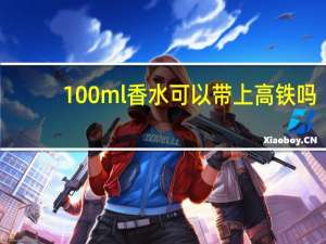 100ml香水可以带上高铁吗