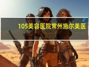 105美容医院 常州施尔美医疗美容医院有限公司介绍