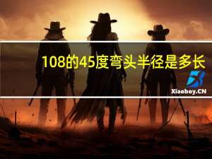 108的45度弯头半径是多长