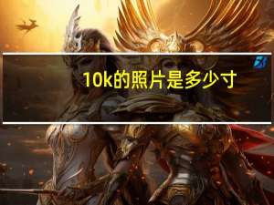 10k的照片是多少寸（10k寸照是尺寸多少）