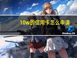 10w的信用卡怎么申请（如何申请10万的信用卡呢）