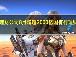 11家主要理财公司8月增超2000亿 国有行理财逼近2万亿关口