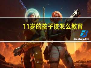 11岁的孩子该怎么教育（11岁的孩子怎么教育）