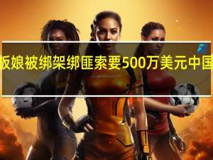 11月13日缅甸一超市中国籍老板娘被绑架绑匪索要500万美元中国领馆已对接警方处置 到底什么情况嘞