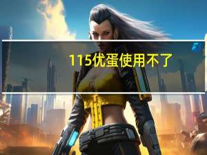 115优蛋使用不了（115优蛋）