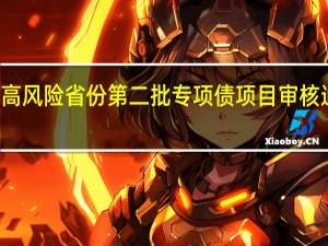 12个高风险省份第二批专项债项目审核通过率较低
