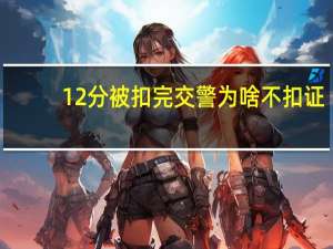 12分被扣完交警为啥不扣证