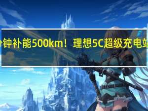 12分钟补能500km！理想5C超级充电站百站落成：女生也能拎得动