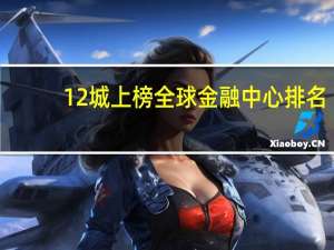 12城上榜全球金融中心排名，其中中国有哪几座城市