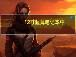12寸超薄笔记本中，哪一款更适合追求轻便和续航的商务人士
