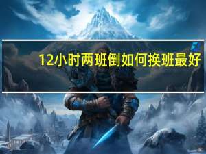12小时两班倒如何换班最好（12小时两班倒排班表）