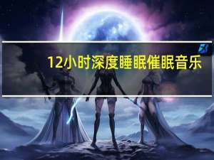 12小时深度睡眠催眠音乐（1）