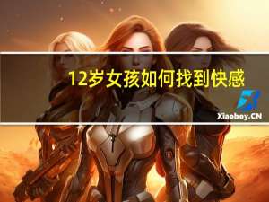 12岁女孩如何找到快感？