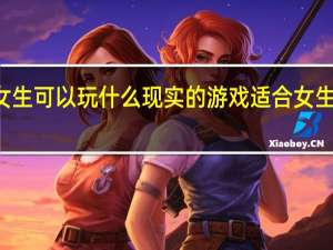 12岁女生可以玩什么现实的游戏 适合女生玩的小游戏