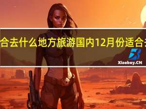 12月份适合去什么地方旅游国内12月份适合去哪里旅游国内