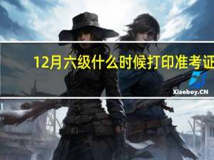 12月六级什么时候打印准考证