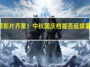 12部影片齐聚！中秋国庆档能否延续暑期档热度？