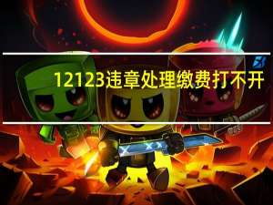 12123违章处理缴费打不开（12123违章处理缴费）