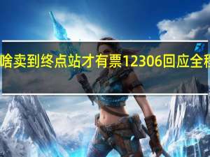 12306为啥卖到终点站才有票 12306回应全程有票中途无票