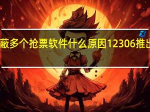 12306屏蔽多个抢票软件什么原因12306推出官方抢票功能