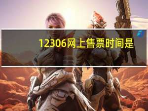 12306网上售票时间是（12306网上售票时间）