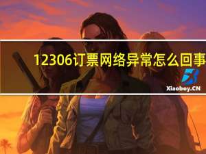 12306订票网络异常怎么回事（12306订票网）