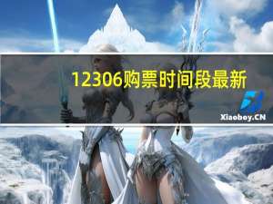 12306购票时间段最新（12306购票时间段）