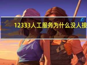 12333人工服务为什么没人接（12333人工服务怎么没有人工服务）