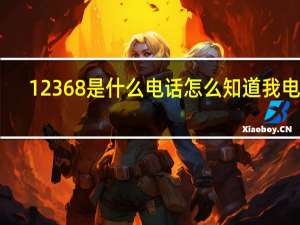 12368是什么电话 怎么知道我电话