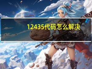 12435代码怎么解决，12435代码是什么意思