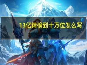 13亿精确到十万位怎么写