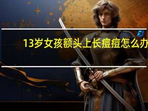 13岁女孩额头上长痘痘怎么办（额头上长痘痘怎么办）