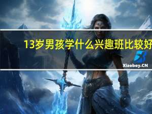 13岁男孩学什么兴趣班比较好（男孩学什么兴趣班比较好）