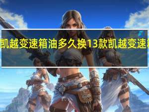 13款凯越变速箱油多久换 13款凯越变速箱油多久换