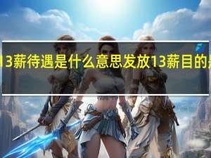 13薪待遇是什么意思 发放13薪目的是什么