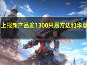 135家公募机构年内上报新产品逾1300只 易方达和华夏基金等发行成功数量靠前