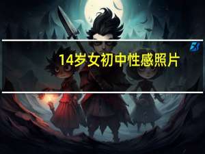 14岁女初中性感照片（我14岁和爸）