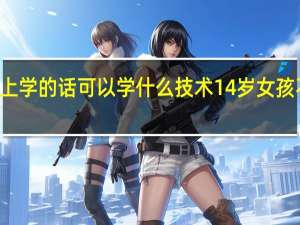 14岁女孩不上学的话可以学什么技术 14岁女孩不上学学什么技术