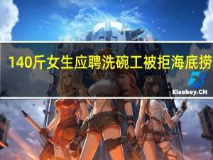 140斤女生应聘洗碗工被拒海底捞回应：没有合适工作服 到底什么情况呢