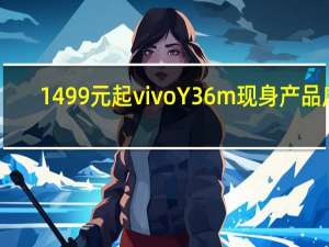 1499元起 vivo Y36m现身产品库：6.56寸水滴屏、仅720P分辨率